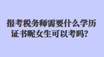 报考税务师需要什么学历证书呢女生可以考吗？