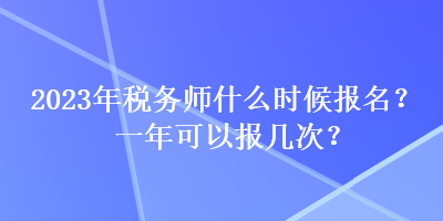 2023年税务师什么时候报名？一年可以报几次？