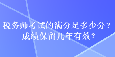 税务师考试的满分是多少分？成绩保留几年有效？