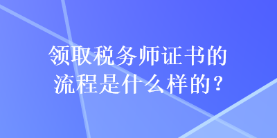 领取税务师证书的流程是什么样的？