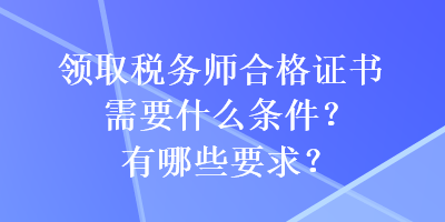 领取税务师合格证书需要什么条件？有哪些要求？