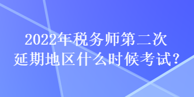 2022年税务师第二次延期地区什么时候考试？