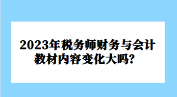 2023年税务师财务与会计教材内容变化大吗？