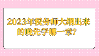 2023年税务师大纲出来的晚先学哪一章？