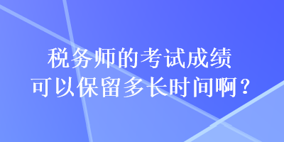 税务师的考试成绩可以保留多长时间啊？