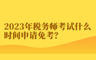 2023年税务师考试什么时间申请免考？