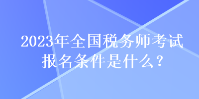 2023年全国税务师考试报名条件是什么？