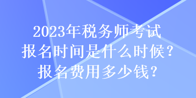 2023年税务师考试报名时间是什么时候？报名费用多少钱？