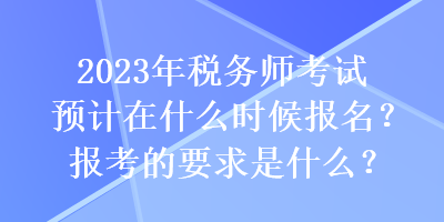 2023年税务师考试预计在什么时候报名？报考的要求是什么？