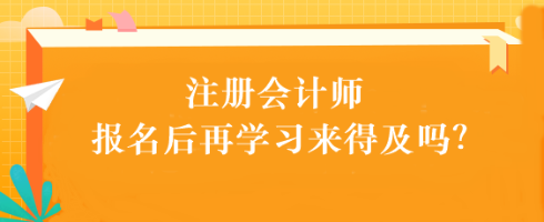 注会考试报名后再学习来得及吗？别别别！太晚了...