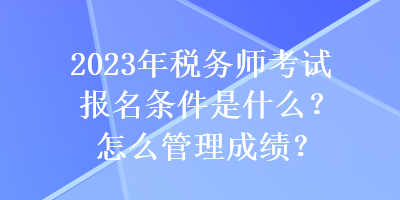 2023年税务师考试报名条件是什么？怎么管理成绩？