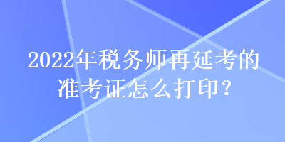 2022年税务师再延考的准考证怎么打印？