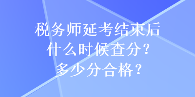 税务师延考结束后什么时候查分？多少分合格？