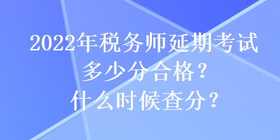 2022年税务师延期考试多少分合格？什么时候查分？