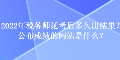 2022年税务师延考后多久出结果？公布成绩的网站是什么？