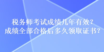 税务师考试成绩几年有效？成绩全部合格后多久领取证书？