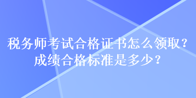 税务师考试合格证书怎么领取？成绩合格标准是多少？