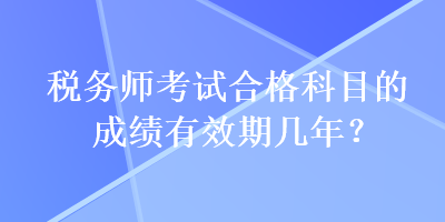 税务师考试合格科目的成绩有效期几年？