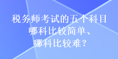 税务师考试的五个科目哪科比较简单、哪科比较难？