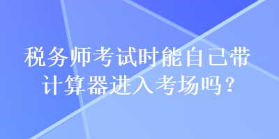 税务师考试时能自己带计算器进入考场吗？