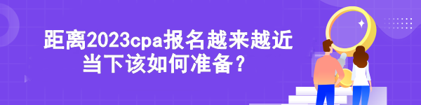 距离2023cpa报名越来越近 当下该如何准备？