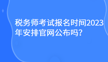 税务师考试报名时间2023年安排官网公布吗？