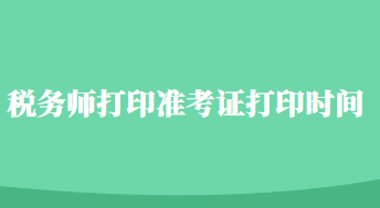 税务师打印准考证打印时间