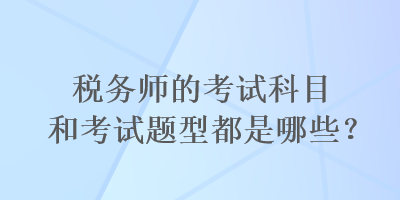 税务师的考试科目和考试题型都是哪些？