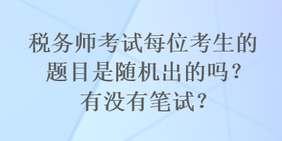 税务师考试每位考生的题目是随机出的吗？有没有笔试？