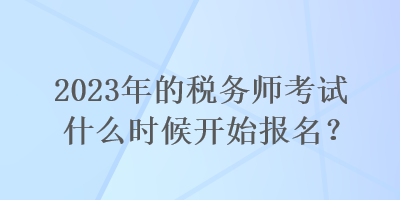 2023年的税务师考试什么时候开始报名？