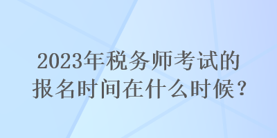 2023年税务师考试的报名时间在什么时候？