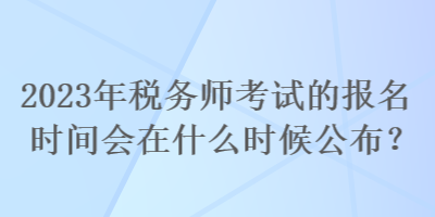 2023年税务师考试的报名时间会在什么时候公布？