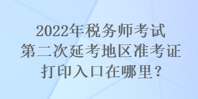 2022年税务师考试第二次延考地区准考证打印入口在哪里？