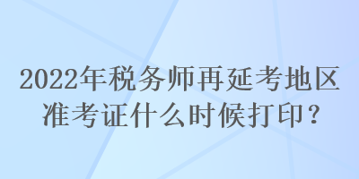 2022年税务师再延考地区准考证什么时候打印？