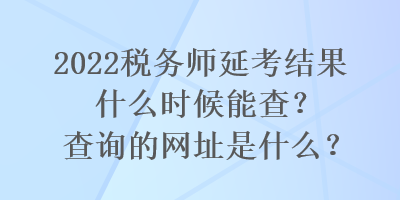 2022税务师延考结果什么时候能查？查询的网址是什么？