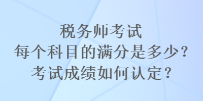 税务师考试每个科目的满分是多少？考试成绩如何认定？