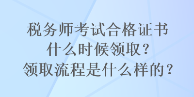 税务师考试合格证书什么时候领取？领取流程是什么样的？