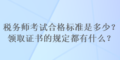 税务师考试合格标准是多少？领取证书的规定都有什么？