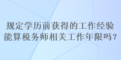 规定学历前获得的工作经验能算税务师相关工作年限吗？