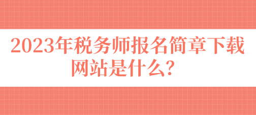 2023年税务师报名简章下载网站是什么？