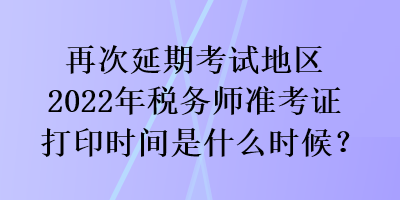 再次延期考试地区2022年税务师准考证打印时间是什么时候？