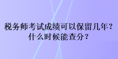 税务师考试成绩可以保留几年？什么时候能查分？