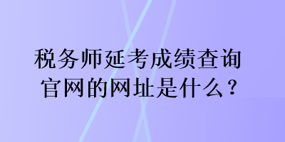 税务师延考成绩查询官网的网址是什么？