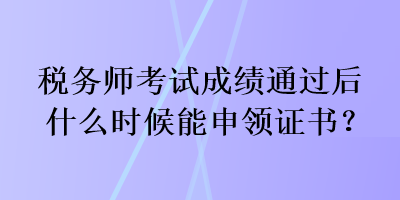 税务师考试成绩通过后什么时候能申领证书？