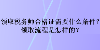 领取税务师合格证需要什么条件？领取流程是怎样的？