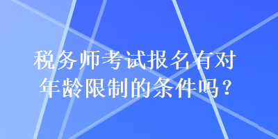 税务师考试报名有对年龄限制的条件吗？