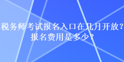 税务师考试报名入口在几月开放？报名费用是多少？