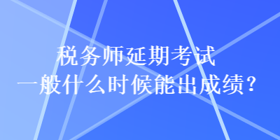 税务师延期考试一般什么时候能出成绩？