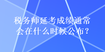 税务师延考成绩通常会在什么时候公布？