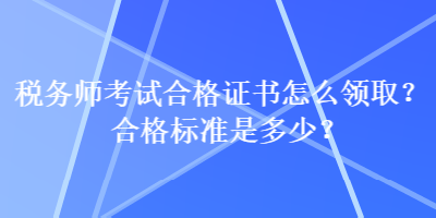 税务师考试合格证书怎么领取？合格标准是多少？